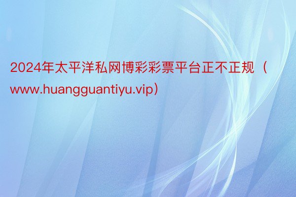2024年太平洋私网博彩彩票平台正不正规（www.huangguantiyu.vip）