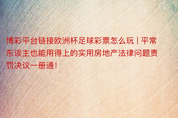 博彩平台链接欧洲杯足球彩票怎么玩 | 平常东谈主也能用得上的实用房地产法律问题责罚决议一册通！