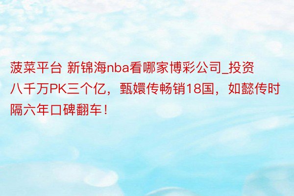 菠菜平台 新锦海nba看哪家博彩公司_投资八千万PK三个亿，甄嬛传畅销18国，如懿传时隔六年口碑翻车！