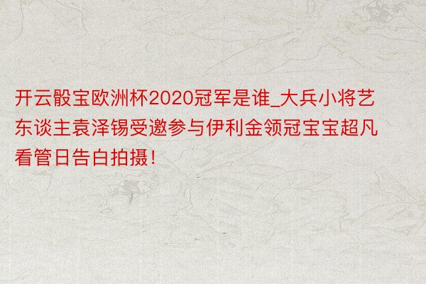 开云骰宝欧洲杯2020冠军是谁_大兵小将艺东谈主袁泽锡受邀参与伊利金领冠宝宝超凡看管日告白拍摄！