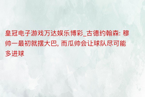 皇冠电子游戏万达娱乐博彩_古德约翰森: 穆帅一最初就摆大巴, 而瓜帅会让球队尽可能多进球