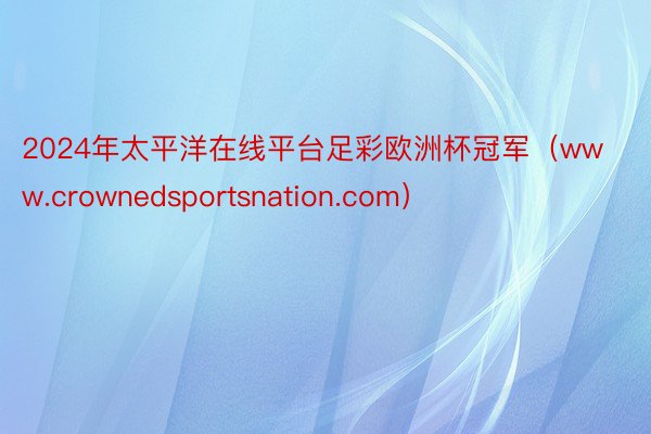 2024年太平洋在线平台足彩欧洲杯冠军（www.crownedsportsnation.com）