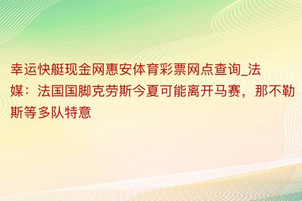 幸运快艇现金网惠安体育彩票网点查询_法媒：法国国脚克劳斯今夏可能离开马赛，那不勒斯等多队特意
