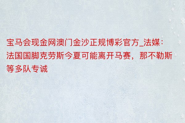 宝马会现金网澳门金沙正规博彩官方_法媒：法国国脚克劳斯今夏可能离开马赛，那不勒斯等多队专诚