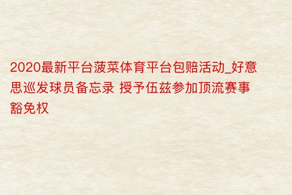 2020最新平台菠菜体育平台包赔活动_好意思巡发球员备忘录 授予伍兹参加顶流赛事豁免权