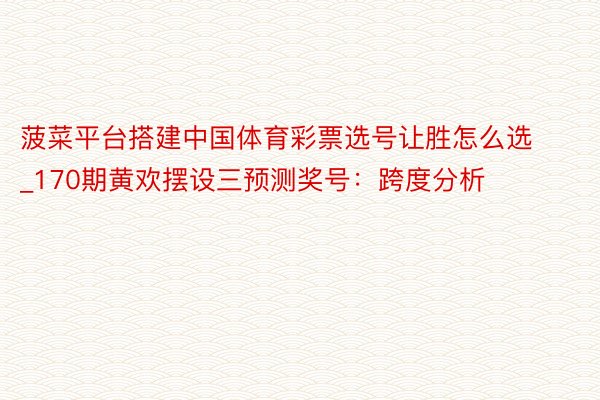 菠菜平台搭建中国体育彩票选号让胜怎么选_170期黄欢摆设三预测奖号：跨度分析
