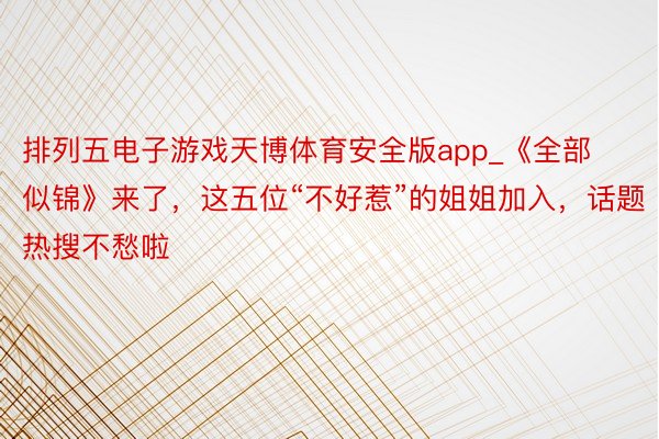 排列五电子游戏天博体育安全版app_《全部似锦》来了，这五位“不好惹”的姐姐加入，话题热搜不愁啦