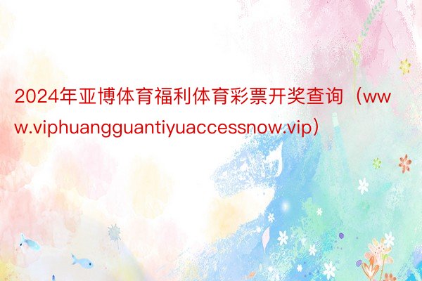 2024年亚博体育福利体育彩票开奖查询（www.viphuangguantiyuaccessnow.vip）