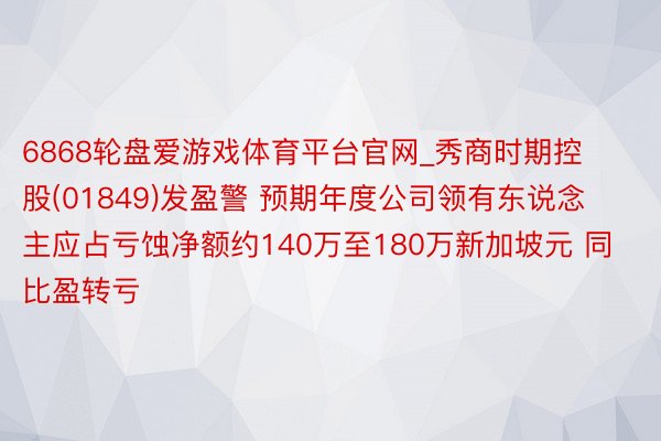 6868轮盘爱游戏体育平台官网_秀商时期控股(01849)发盈警 预期年度公司领有东说念主应占亏蚀净额约140万至180万新加坡元 同比盈转亏