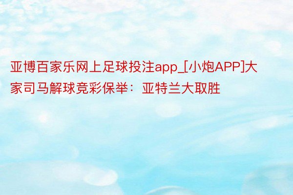 亚博百家乐网上足球投注app_[小炮APP]大家司马解球竞彩保举：亚特兰大取胜