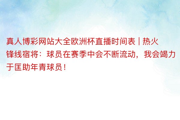 真人博彩网站大全欧洲杯直播时间表 | 热火锋线宿将：球员在赛季中会不断流动，我会竭力于匡助年青球员！
