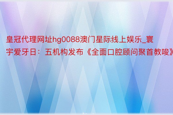皇冠代理网址hg0088澳门星际线上娱乐_寰宇爱牙日：五机构发布《全面口腔顾问聚首教唆》