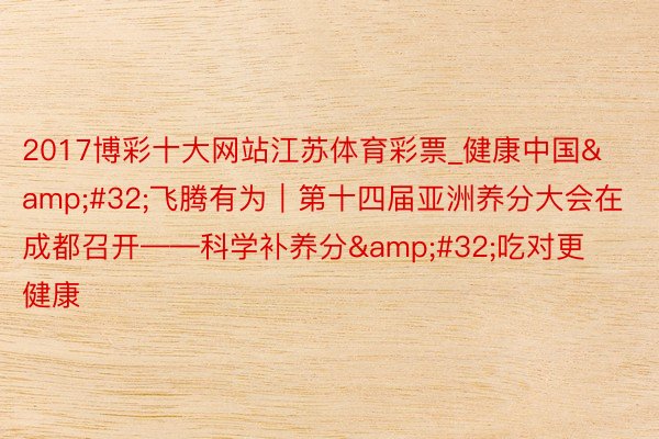 2017博彩十大网站江苏体育彩票_健康中国&#32;飞腾有为｜第十四届亚洲养分大会在成都召开——科学补养分&#32;吃对更健康