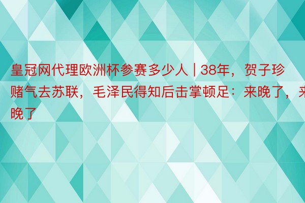 皇冠网代理欧洲杯参赛多少人 | 38年，贺子珍赌气去苏联，毛泽民得知后击掌顿足：来晚了，来晚了