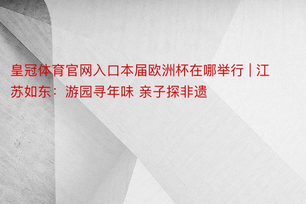 皇冠体育官网入口本届欧洲杯在哪举行 | 江苏如东：游园寻年味 亲子探非遗