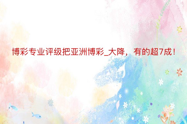 博彩专业评级把亚洲博彩_大降，有的超7成！
