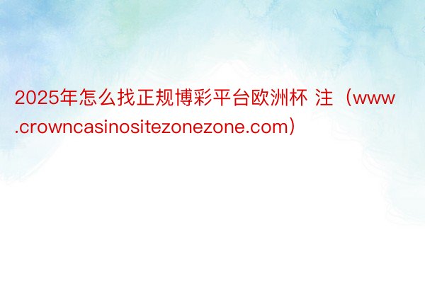 2025年怎么找正规博彩平台欧洲杯 注（www.crowncasinositezonezone.com）
