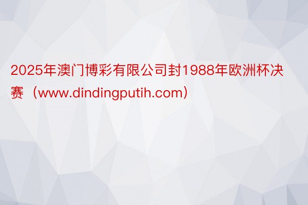 2025年澳门博彩有限公司封1988年欧洲杯决赛（www.dindingputih.com）