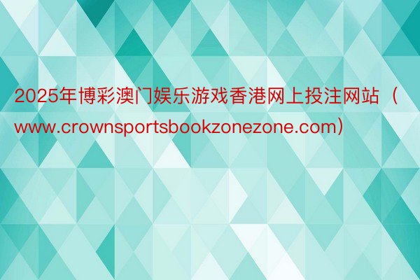 2025年博彩澳门娱乐游戏香港网上投注网站（www.crownsportsbookzonezone.com）