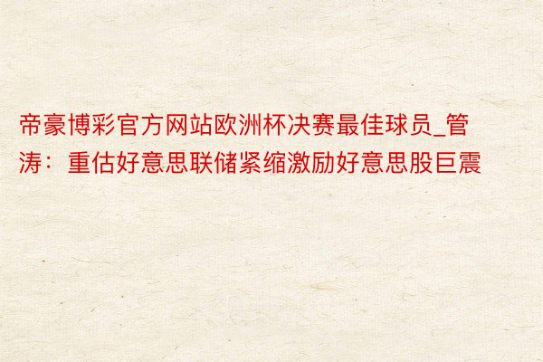 帝豪博彩官方网站欧洲杯决赛最佳球员_管涛：重估好意思联储紧缩激励好意思股巨震