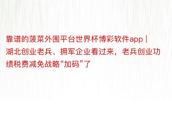 靠谱的菠菜外围平台世界杯博彩软件app | 湖北创业老兵、拥军企业看过来，老兵创业功绩税费减免战略“加码”了
