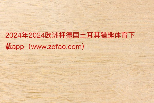 2024年2024欧洲杯德国土耳其猎趣体育下载app（www.zefao.com）