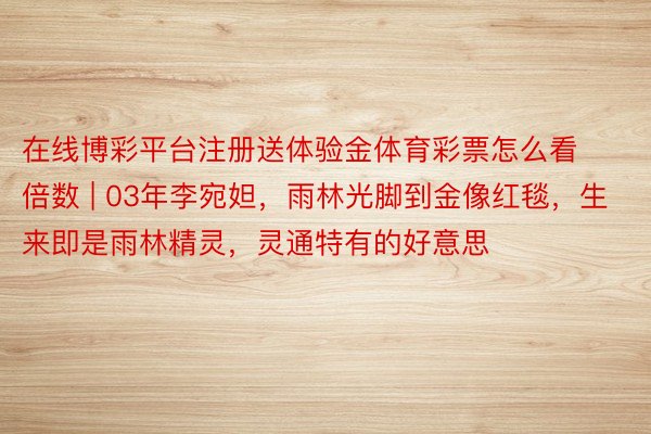 在线博彩平台注册送体验金体育彩票怎么看倍数 | 03年李宛妲，雨林光脚到金像红毯，生来即是雨林精灵，灵通特有的好意思