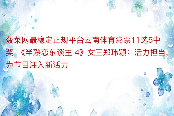 菠菜网最稳定正规平台云南体育彩票11选5中奖_《半熟恋东谈主 4》女三郑玮颖：活力担当，为节目注入新活力