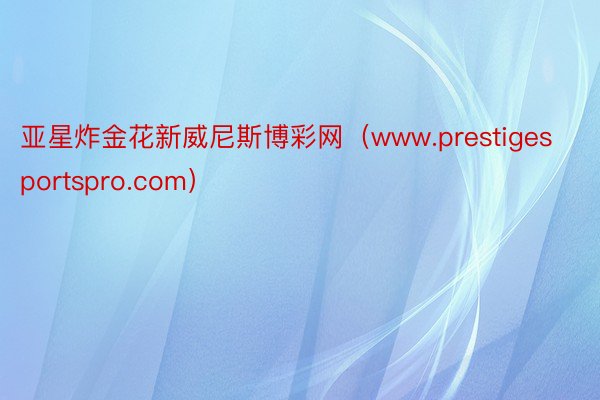 亚星炸金花新威尼斯博彩网（www.prestigesportspro.com）