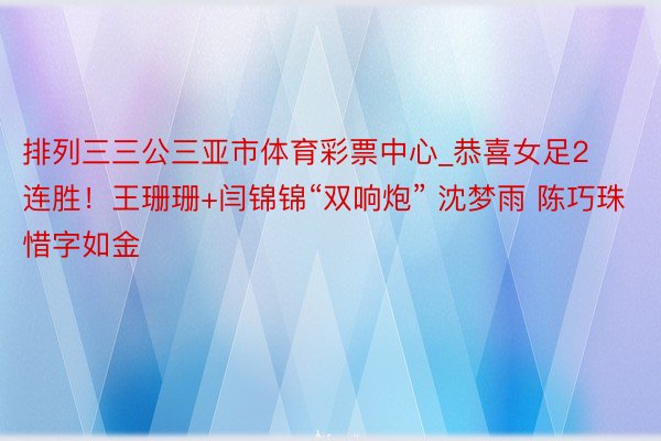 排列三三公三亚市体育彩票中心_恭喜女足2连胜！王珊珊+闫锦锦“双响炮” 沈梦雨 陈巧珠惜字如金