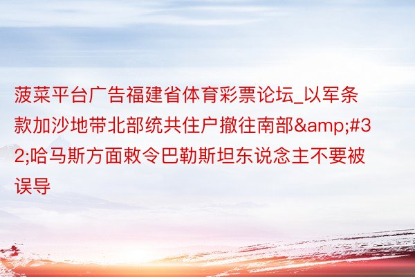 菠菜平台广告福建省体育彩票论坛_以军条款加沙地带北部统共住户撤往南部&#32;哈马斯方面敕令巴勒斯坦东说念主不要被误导